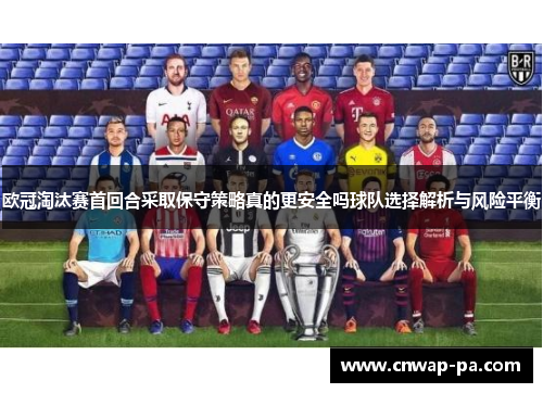 欧冠淘汰赛首回合采取保守策略真的更安全吗球队选择解析与风险平衡 欧冠淘汰赛首回合采取保守策略真的更安全吗球队选择解析与风险平衡