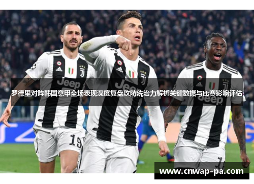 罗德里对阵韩国意甲全场表现深度复盘攻防统治力解析关键数据与比赛影响评估 罗德里对阵韩国意甲全场表现深度复盘攻防统治力解析关键数据与比赛影响评估