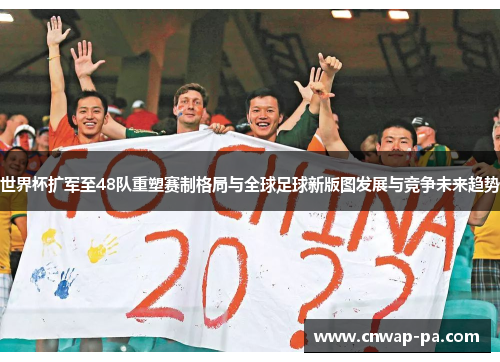 世界杯扩军至48队重塑赛制格局与全球足球新版图发展与竞争未来趋势 世界杯扩军至48队重塑赛制格局与全球足球新版图发展与竞争未来趋势