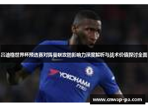 吕迪格世界杯预选赛对阵曼联攻防影响力深度解析与战术价值探讨全面