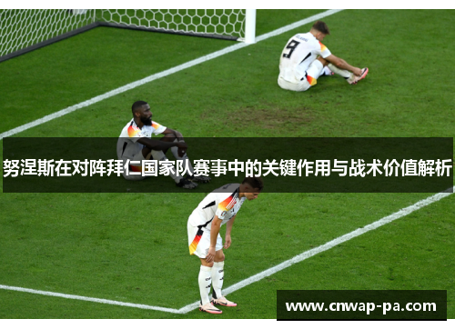 努涅斯在对阵拜仁国家队赛事中的关键作用与战术价值解析 努涅斯在对阵拜仁国家队赛事中的关键作用与战术价值解析
