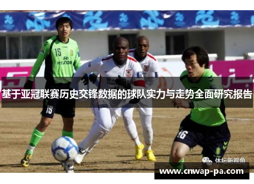 基于亚冠联赛历史交锋数据的球队实力与走势全面研究报告 基于亚冠联赛历史交锋数据的球队实力与走势全面研究报告