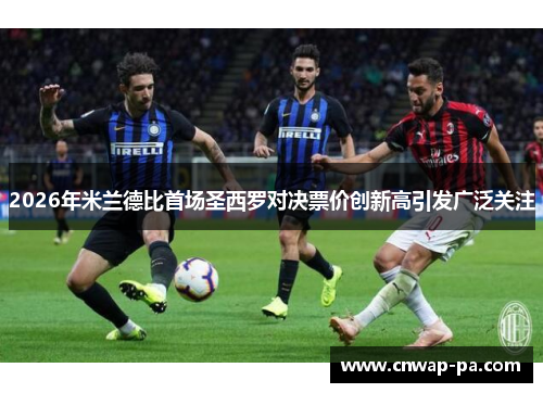 2026年米兰德比首场圣西罗对决票价创新高引发广泛关注