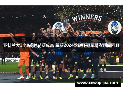 亚特兰大3比0战胜勒沃库森 荣获2024欧联杯冠军精彩瞬间回顾