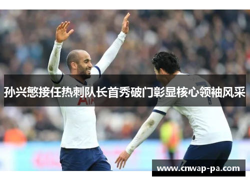 孙兴慜接任热刺队长首秀破门彰显核心领袖风采 孙兴慜接任热刺队长首秀破门彰显核心领袖风采