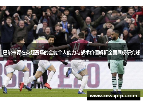 巴尔韦德在英超赛场的全能个人能力与战术价值解析全面展现研究述