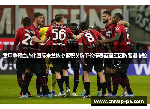 意甲争冠白热化国际米兰核心累积黄牌下轮停赛蓝黑军团阵容迎考验 意甲争冠白热化国际米兰核心累积黄牌下轮停赛蓝黑军团阵容迎考验