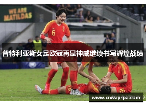 普特利亚斯女足欧冠再显神威继续书写辉煌战绩 普特利亚斯女足欧冠再显神威继续书写辉煌战绩