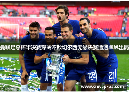 曼联足总杯半决赛爆冷不敌切尔西无缘决赛遭遇尴尬出局 曼联足总杯半决赛爆冷不敌切尔西无缘决赛遭遇尴尬出局