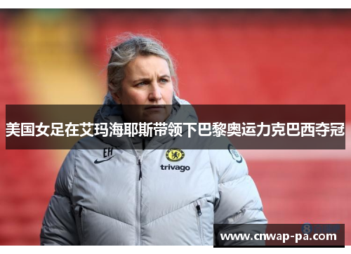 美国女足在艾玛海耶斯带领下巴黎奥运力克巴西夺冠