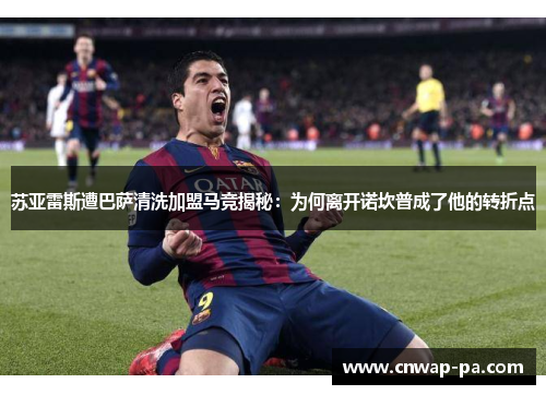 苏亚雷斯遭巴萨清洗加盟马竞揭秘：为何离开诺坎普成了他的转折点