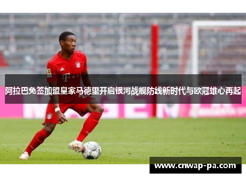 阿拉巴免签加盟皇家马德里开启银河战舰防线新时代与欧冠雄心再起 阿拉巴免签加盟皇家马德里开启银河战舰防线新时代与欧冠雄心再起