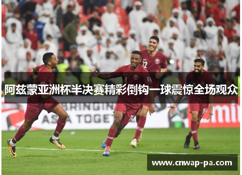 阿兹蒙亚洲杯半决赛精彩倒钩一球震惊全场观众