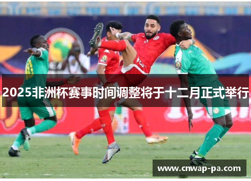 2025非洲杯赛事时间调整将于十二月正式举行