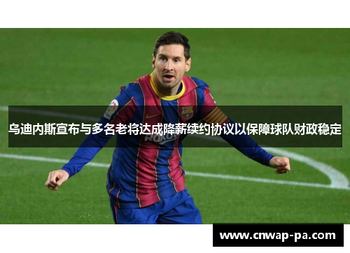 乌迪内斯宣布与多名老将达成降薪续约协议以保障球队财政稳定 乌迪内斯宣布与多名老将达成降薪续约协议以保障球队财政稳定