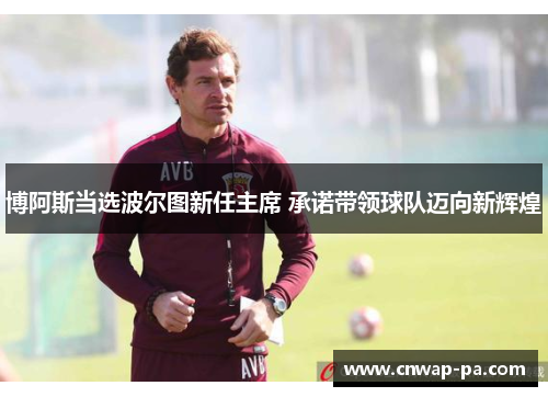 博阿斯当选波尔图新任主席 承诺带领球队迈向新辉煌