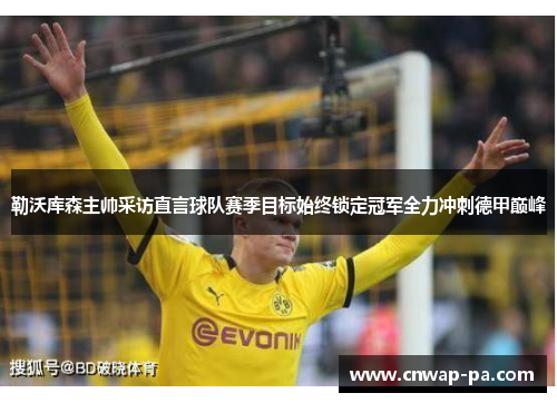 勒沃库森主帅采访直言球队赛季目标始终锁定冠军全力冲刺德甲巅峰 勒沃库森主帅采访直言球队赛季目标始终锁定冠军全力冲刺德甲巅峰