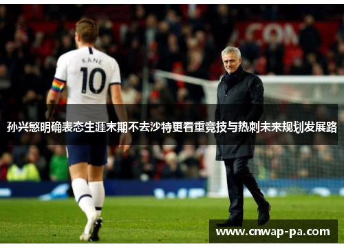 孙兴慜明确表态生涯末期不去沙特更看重竞技与热刺未来规划发展路 孙兴慜明确表态生涯末期不去沙特更看重竞技与热刺未来规划发展路