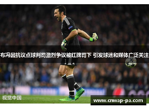 布冯因抗议点球判罚激烈争议被红牌罚下 引发球迷和媒体广泛关注