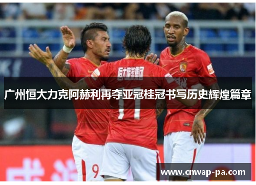 广州恒大力克阿赫利再夺亚冠桂冠书写历史辉煌篇章 广州恒大力克阿赫利再夺亚冠桂冠书写历史辉煌篇章