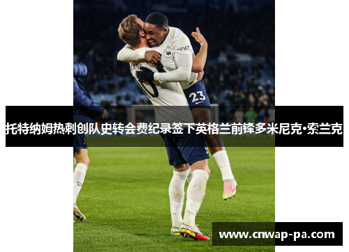 托特纳姆热刺创队史转会费纪录签下英格兰前锋多米尼克·索兰克 托特纳姆热刺创队史转会费纪录签下英格兰前锋多米尼克·索兰克