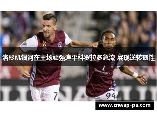 洛杉矶银河在主场顽强追平科罗拉多急流 展现逆转韧性