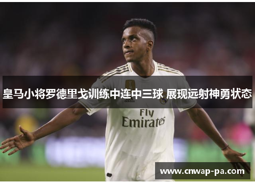 皇马小将罗德里戈训练中连中三球 展现远射神勇状态