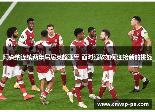 阿森纳连续两年屈居英超亚军 面对强敌如何迎接新的挑战