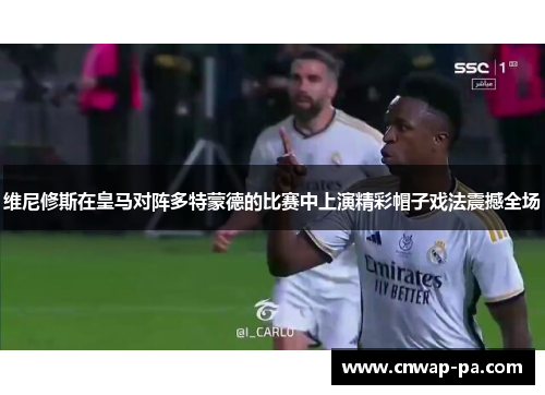 维尼修斯在皇马对阵多特蒙德的比赛中上演精彩帽子戏法震撼全场