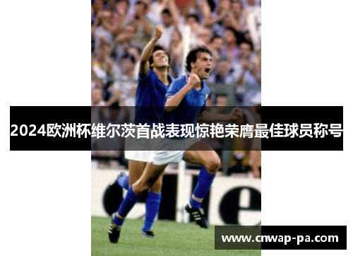 2024欧洲杯维尔茨首战表现惊艳荣膺最佳球员称号