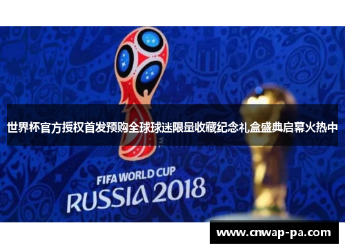 世界杯官方授权首发预购全球球迷限量收藏纪念礼盒盛典启幕火热中