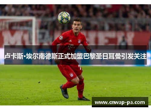卢卡斯·埃尔南德斯正式加盟巴黎圣日耳曼引发关注