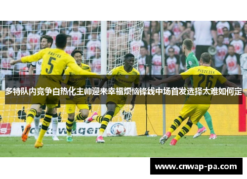 多特队内竞争白热化主帅迎来幸福烦恼锋线中场首发选择太难如何定