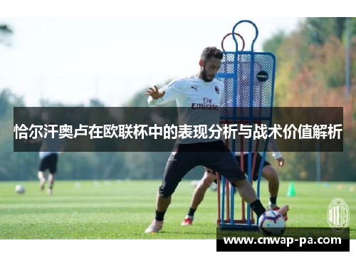 恰尔汗奥卢在欧联杯中的表现分析与战术价值解析 恰尔汗奥卢在欧联杯中的表现分析与战术价值解析