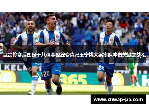 武磊停赛后国足十八强赛锋线变阵张玉宁挑大梁率队冲击关键之战役