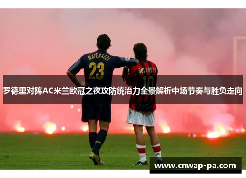 罗德里对阵AC米兰欧冠之夜攻防统治力全景解析中场节奏与胜负走向 罗德里对阵AC米兰欧冠之夜攻防统治力全景解析中场节奏与胜负走向
