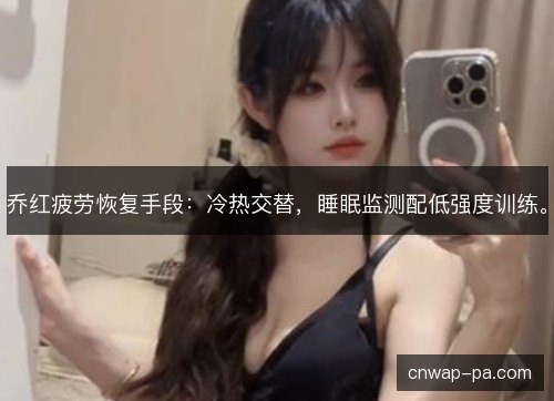 乔红疲劳恢复手段：冷热交替，睡眠监测配低强度训练。