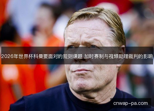 2026年世界杯科曼要面对的规则课题 加时赛制与视频助理裁判的影响
