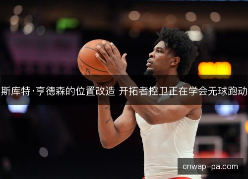 斯库特·亨德森的位置改造 开拓者控卫正在学会无球跑动 斯库特·亨德森的位置改造 开拓者控卫正在学会无球跑动